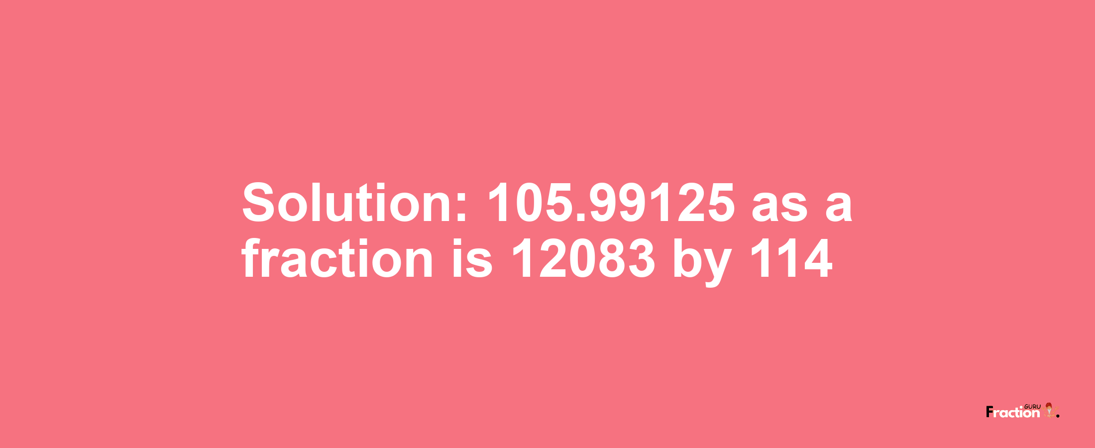 Solution:105.99125 as a fraction is 12083/114